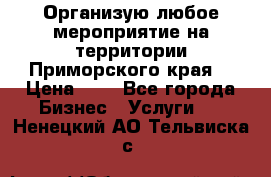 Организую любое мероприятие на территории Приморского края. › Цена ­ 1 - Все города Бизнес » Услуги   . Ненецкий АО,Тельвиска с.